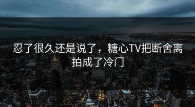 忍了很久还是说了，糖心TV把断舍离拍成了冷门