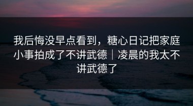 我后悔没早点看到，糖心日记把家庭小事拍成了不讲武德｜凌晨的我太不讲武德了