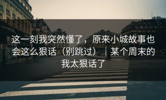 这一刻我突然懂了，原来小城故事也会这么狠话（别跳过）｜某个周末的我太狠话了
