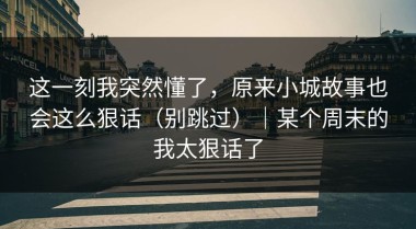 这一刻我突然懂了，原来小城故事也会这么狠话（别跳过）｜某个周末的我太狠话了