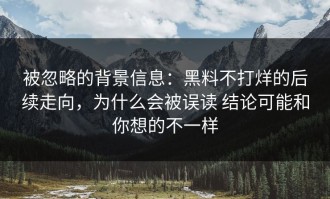 被忽略的背景信息：黑料不打烊的后续走向，为什么会被误读 结论可能和你想的不一样