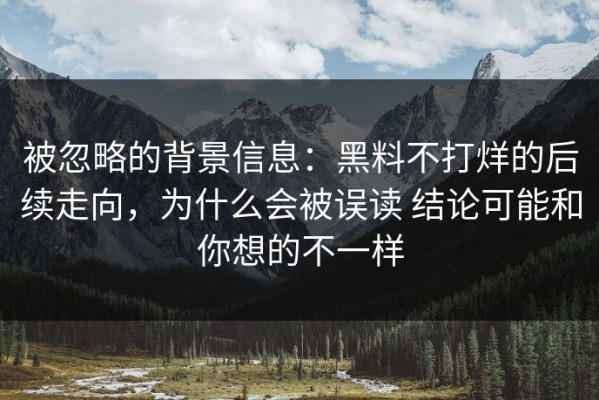 被忽略的背景信息：黑料不打烊的后续走向，为什么会被误读 结论可能和你想的不一样