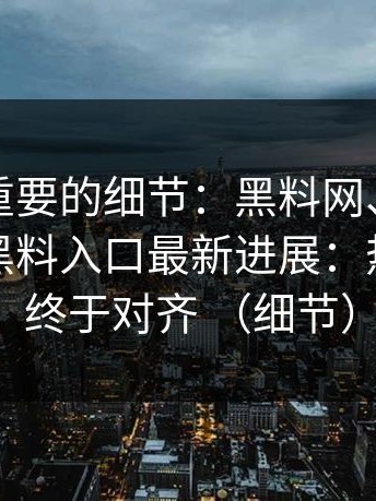 冷门但重要的细节：黑料网、黑料不打烊、黑料入口最新进展：热度来源终于对齐 （细节）