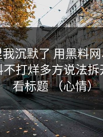 看到这里我沉默了 用黑料网、黑料入口、黑料不打烊多方说法拆开看 别只看标题 （心情）