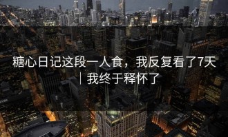 糖心日记这段一人食，我反复看了7天｜我终于释怀了