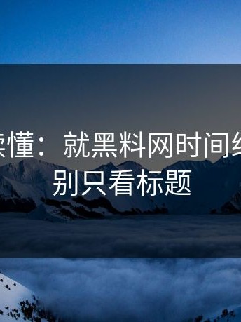 三分钟读懂：就黑料网时间线讲清楚 别只看标题