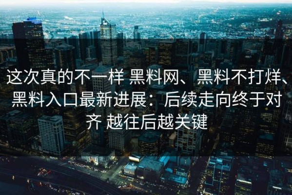 这次真的不一样 黑料网、黑料不打烊、黑料入口最新进展：后续走向终于对齐 越往后越关键