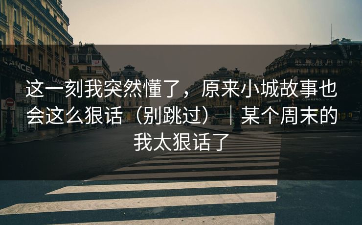 这一刻我突然懂了，原来小城故事也会这么狠话（别跳过）｜某个周末的我太狠话了