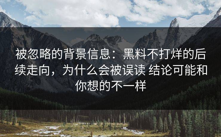 被忽略的背景信息：黑料不打烊的后续走向，为什么会被误读 结论可能和你想的不一样