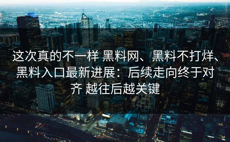 这次真的不一样 黑料网、黑料不打烊、黑料入口最新进展：后续走向终于对齐 越往后越关键
