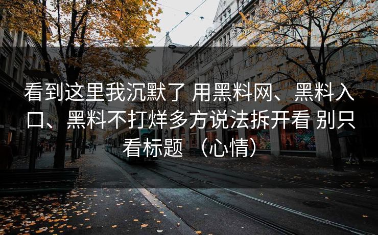 看到这里我沉默了 用黑料网、黑料入口、黑料不打烊多方说法拆开看 别只看标题 （心情）